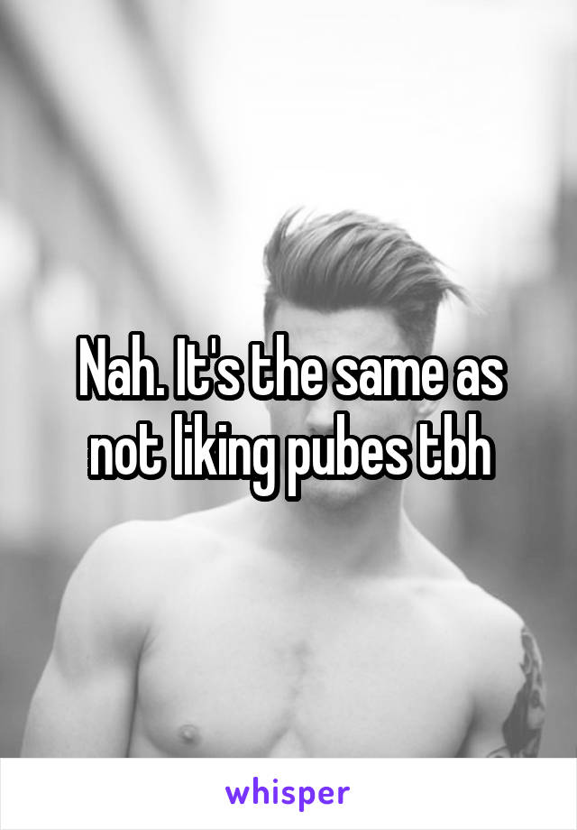 Nah. It's the same as not liking pubes tbh