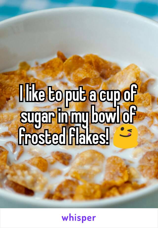 I like to put a cup of sugar in my bowl of  frosted flakes! 😋