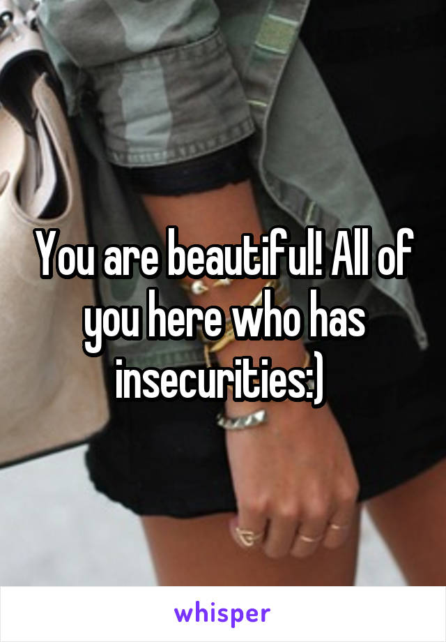 You are beautiful! All of you here who has insecurities:) 