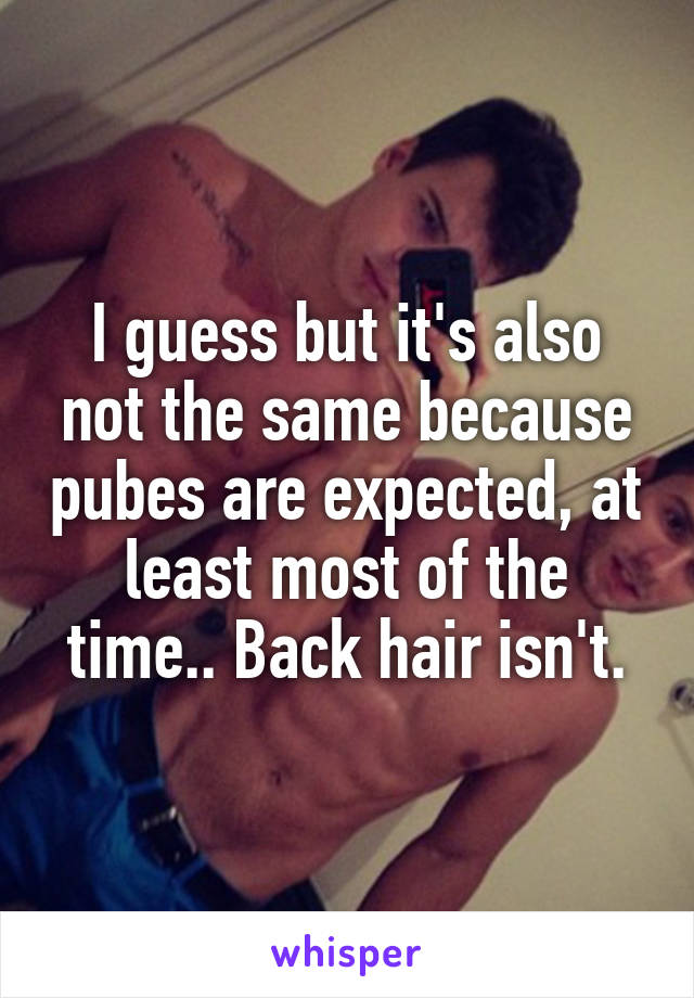 I guess but it's also not the same because pubes are expected, at least most of the time.. Back hair isn't.