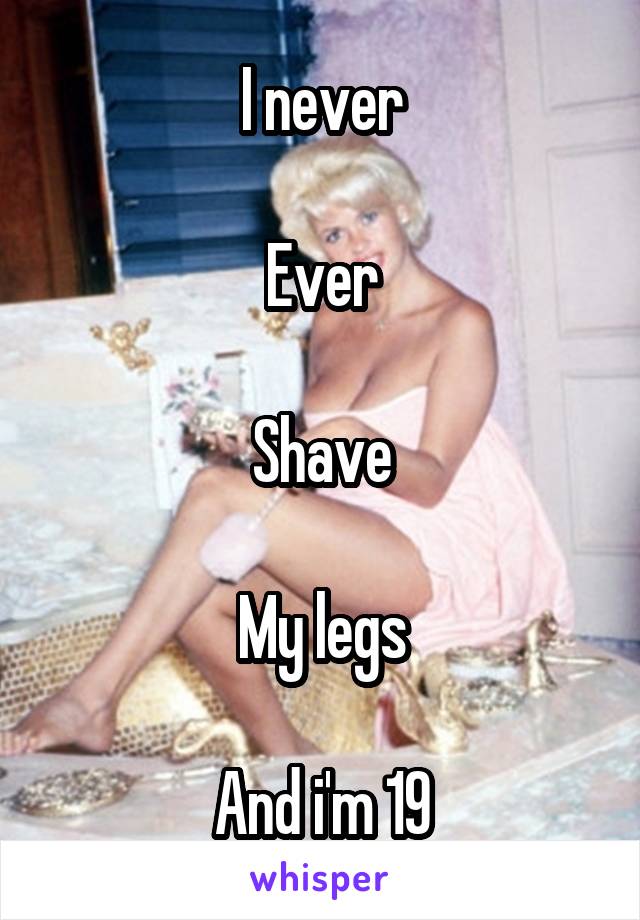 I never

Ever

Shave

My legs

And i'm 19