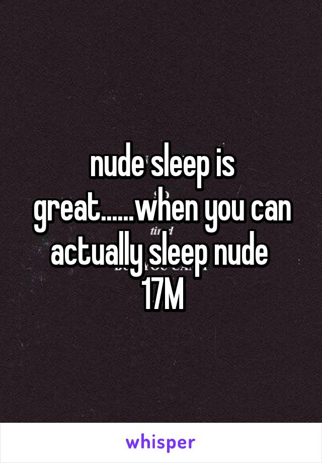 nude sleep is great......when you can actually sleep nude 
17M