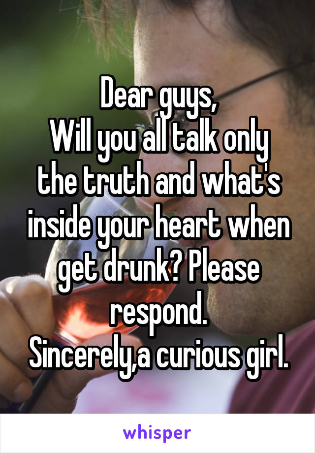 Dear guys,
Will you all talk only the truth and what's inside your heart when get drunk? Please respond.
Sincerely,a curious girl.