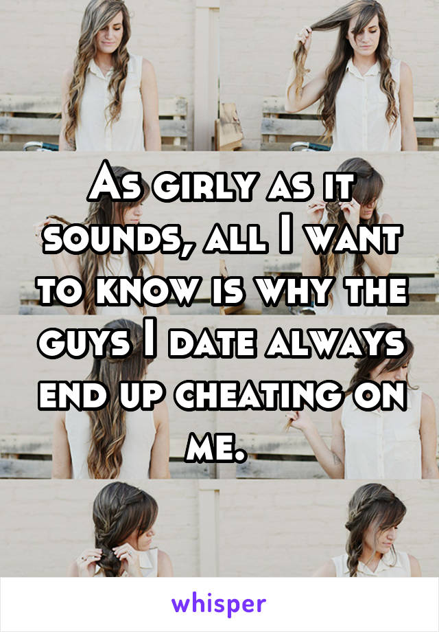 As girly as it sounds, all I want to know is why the guys I date always end up cheating on me. 