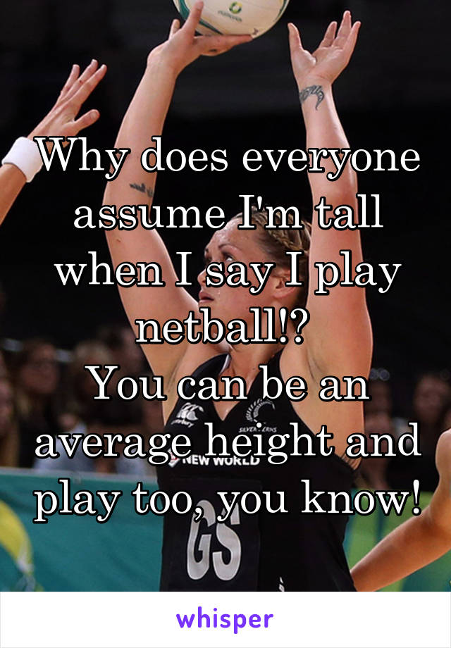 Why does everyone assume I'm tall when I say I play netball!? 
You can be an average height and play too, you know!