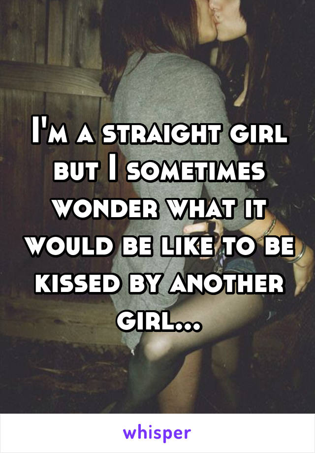 I'm a straight girl but I sometimes wonder what it would be like to be kissed by another girl...