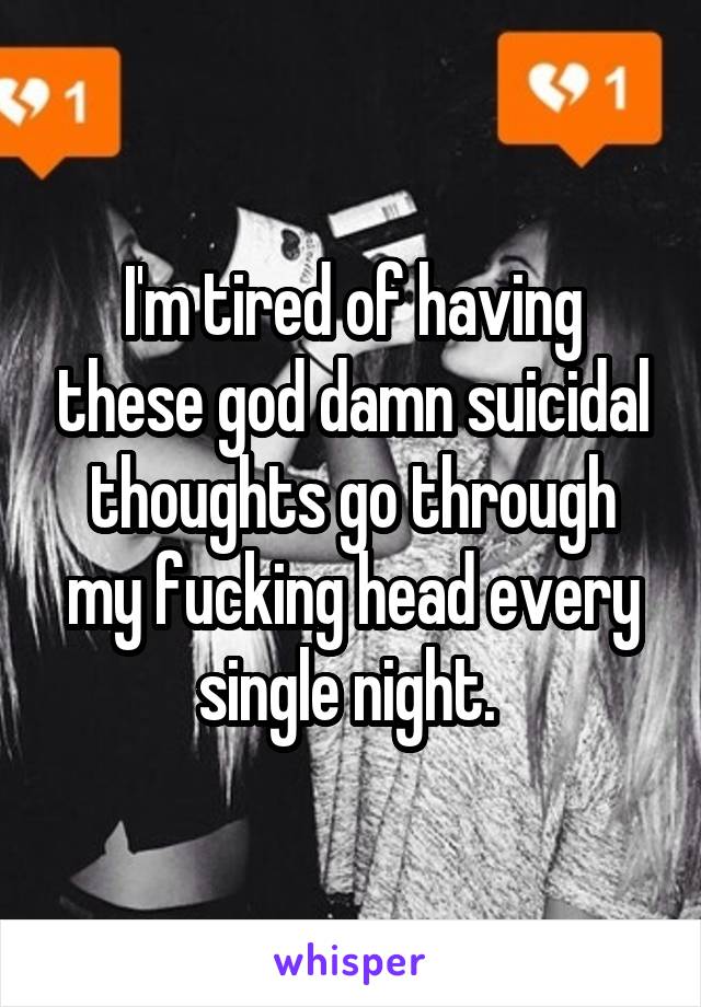 I'm tired of having these god damn suicidal thoughts go through my fucking head every single night. 