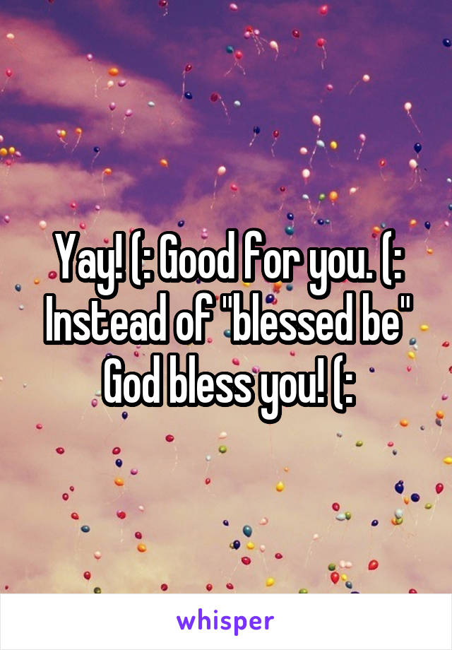 Yay! (: Good for you. (: Instead of "blessed be"
God bless you! (: