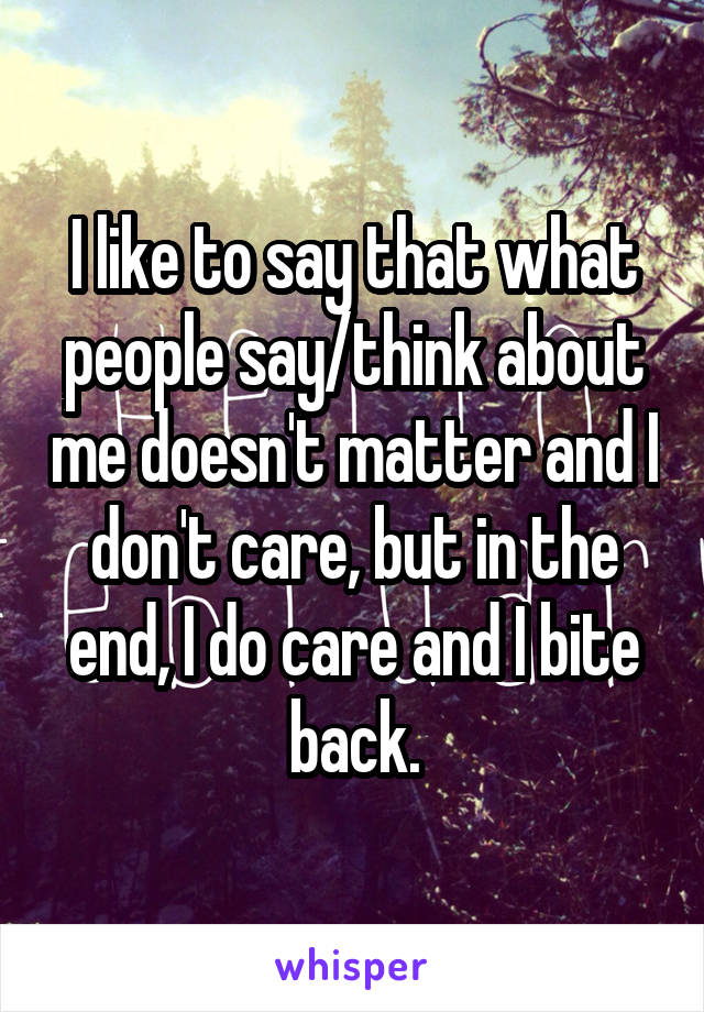 I like to say that what people say/think about me doesn't matter and I don't care, but in the end, I do care and I bite back.