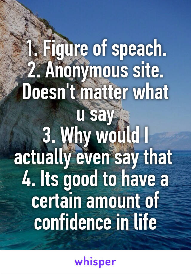 1. Figure of speach.
2. Anonymous site.
Doesn't matter what u say
3. Why would I actually even say that 
4. Its good to have a certain amount of confidence in life