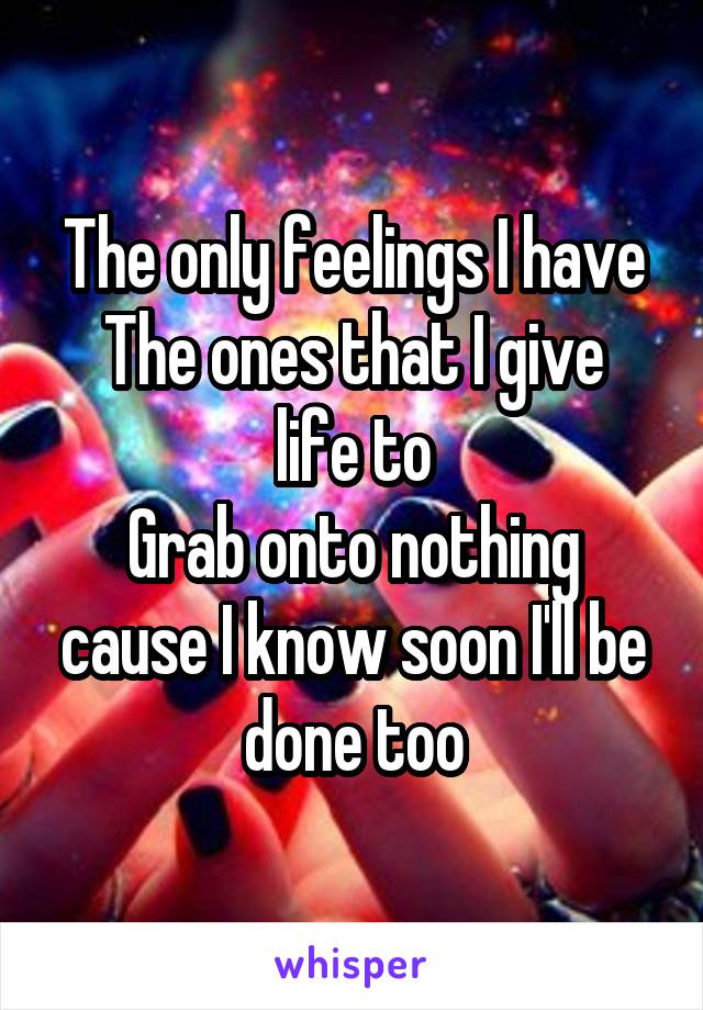 The only feelings I have
The ones that I give life to
Grab onto nothing cause I know soon I'll be done too