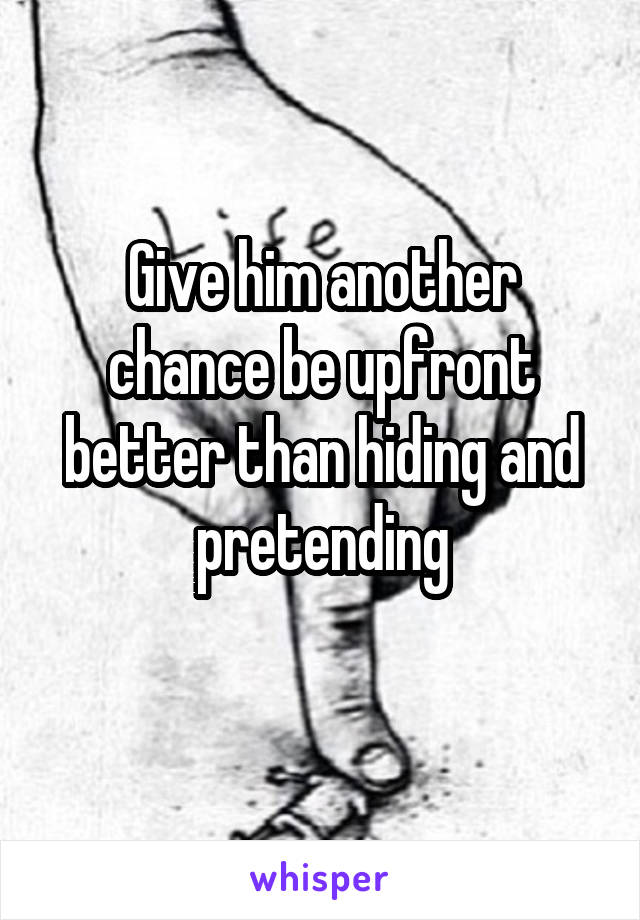 Give him another chance be upfront better than hiding and pretending
