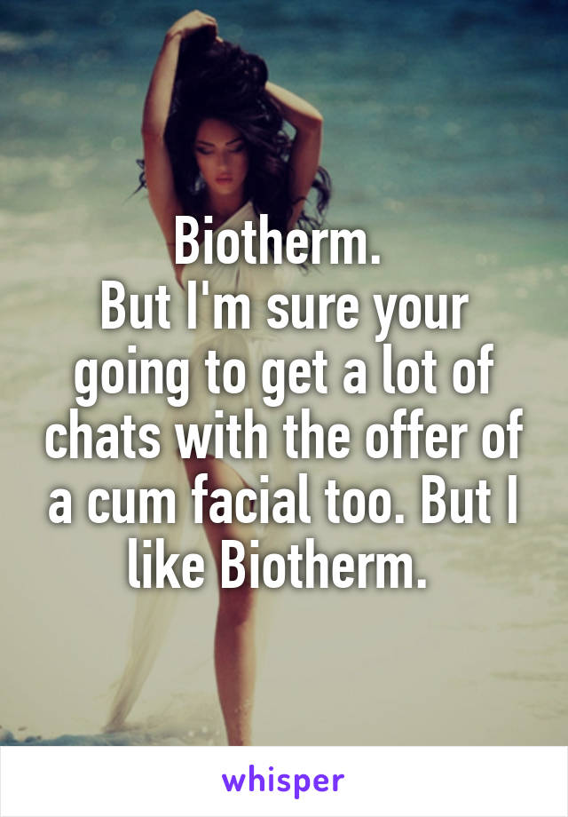 Biotherm. 
But I'm sure your going to get a lot of chats with the offer of a cum facial too. But I like Biotherm. 