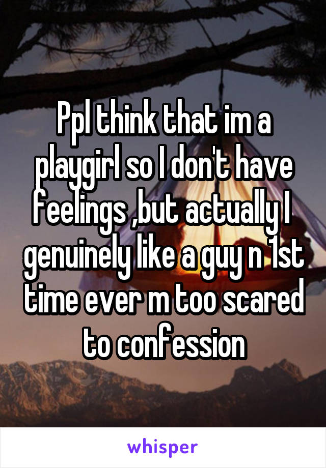 Ppl think that im a playgirl so I don't have feelings ,but actually I  genuinely like a guy n 1st time ever m too scared to confession