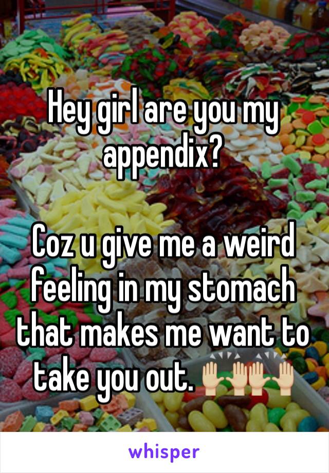 Hey girl are you my appendix?

Coz u give me a weird feeling in my stomach that makes me want to take you out. 🙌🏼🙌🏼