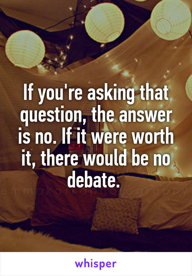 If you're asking that question, the answer is no. If it were worth it, there would be no debate. 