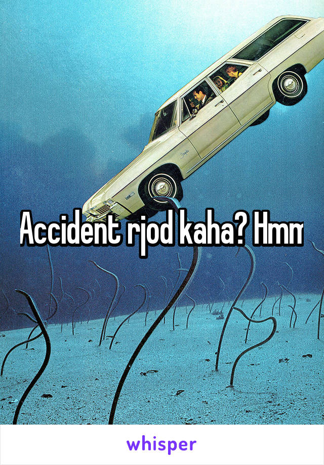 Accident rjod kaha? Hmm