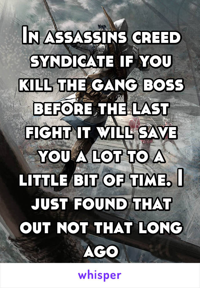 In assassins creed syndicate if you kill the gang boss before the last fight it will save you a lot to a little bit of time. I just found that out not that long ago