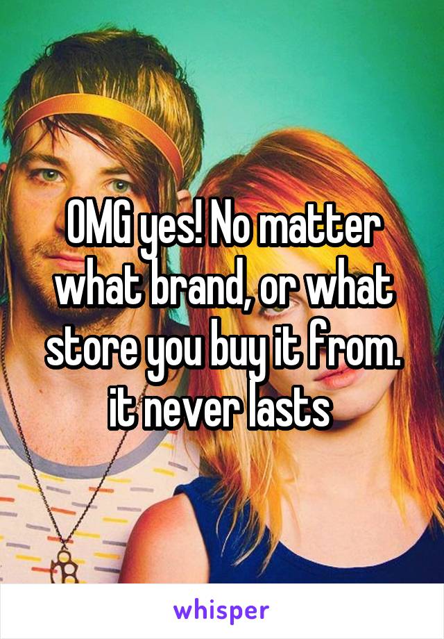 OMG yes! No matter what brand, or what store you buy it from. it never lasts 