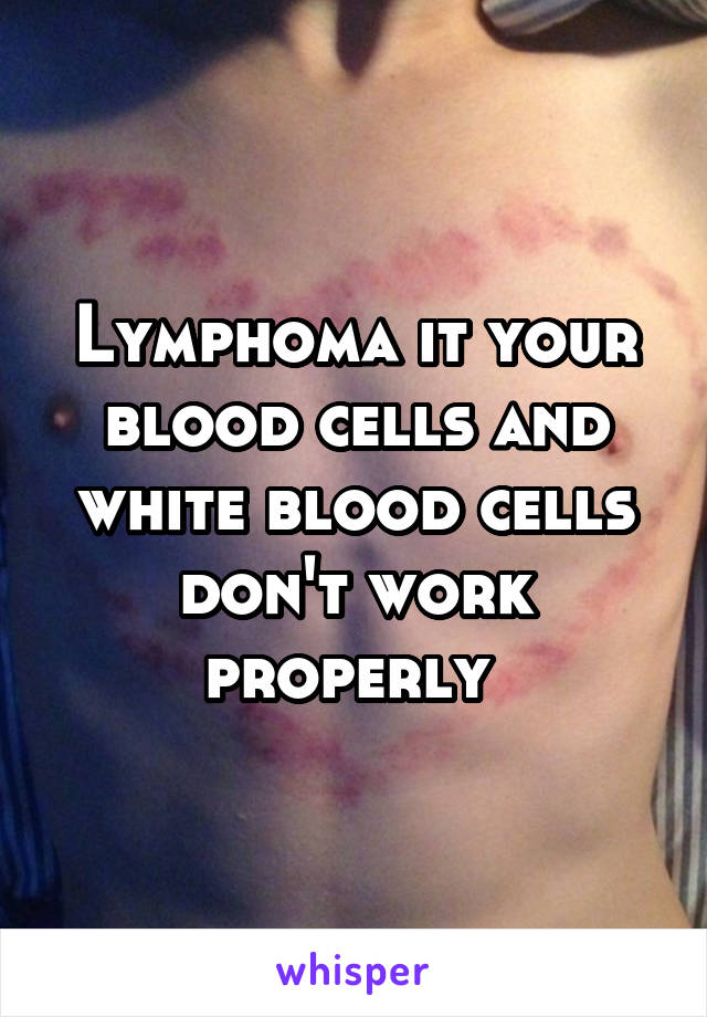 Lymphoma it your blood cells and white blood cells don't work properly 