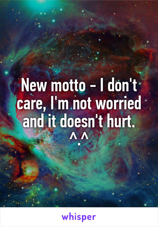 New motto - I don't care, I'm not worried and it doesn't hurt.
^.^