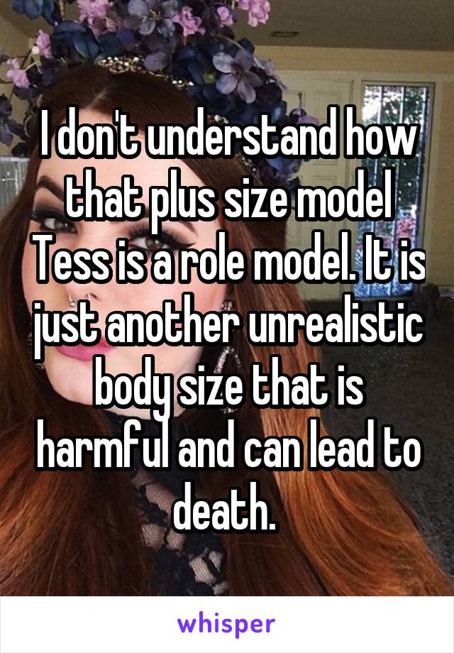 I don't understand how that plus size model Tess is a role model. It is just another unrealistic body size that is harmful and can lead to death. 