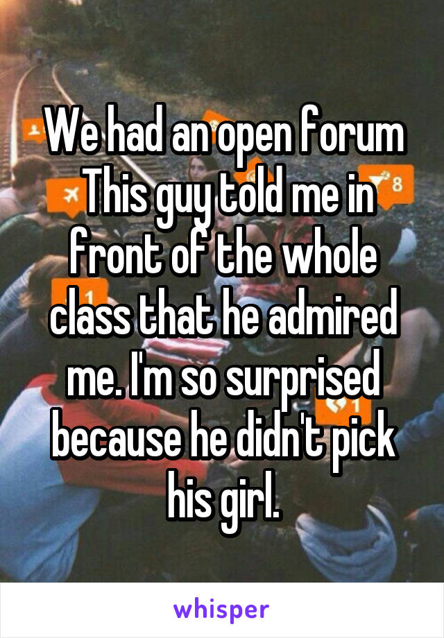 We had an open forum
 This guy told me in front of the whole class that he admired me. I'm so surprised because he didn't pick his girl.