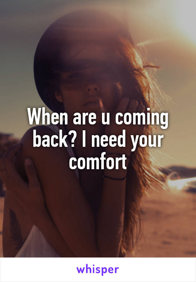 When are u coming back? I need your comfort