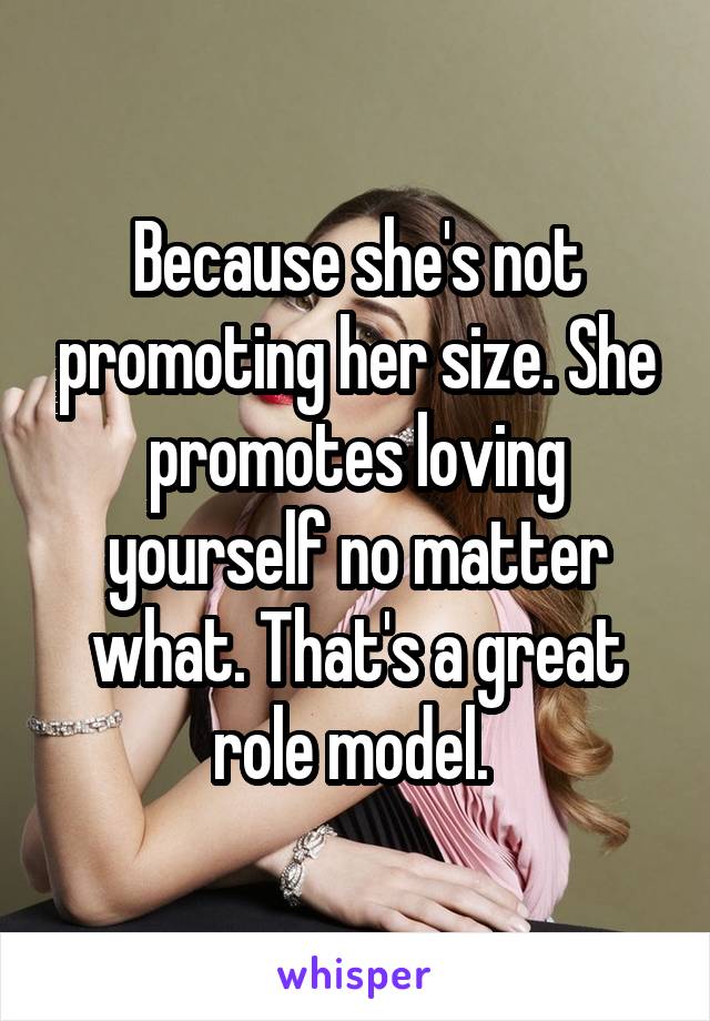 Because she's not promoting her size. She promotes loving yourself no matter what. That's a great role model. 