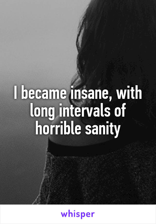 I became insane, with long intervals of horrible sanity