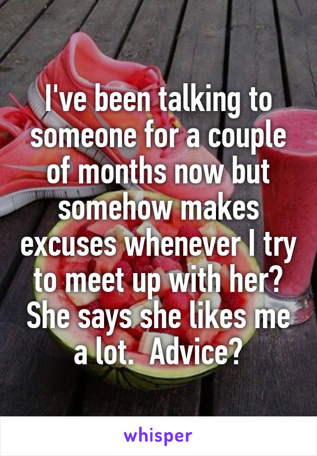 I've been talking to someone for a couple of months now but somehow makes excuses whenever I try to meet up with her? She says she likes me a lot.  Advice?