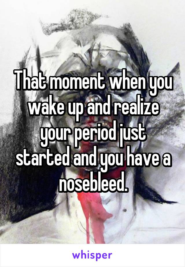 That moment when you wake up and realize your period just started and you have a nosebleed.