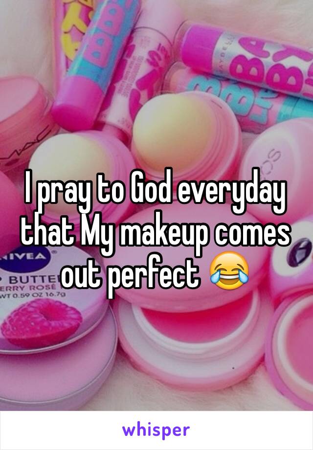 I pray to God everyday that My makeup comes out perfect 😂