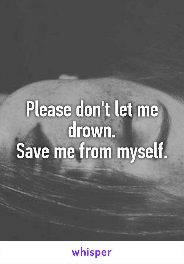 Please don't let me drown.
Save me from myself.