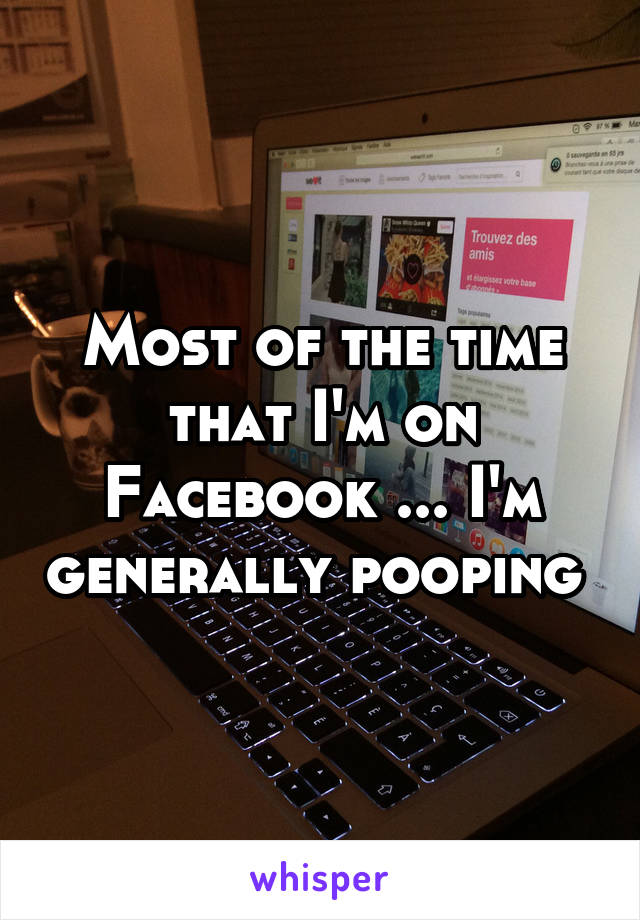 Most of the time that I'm on Facebook ... I'm generally pooping 