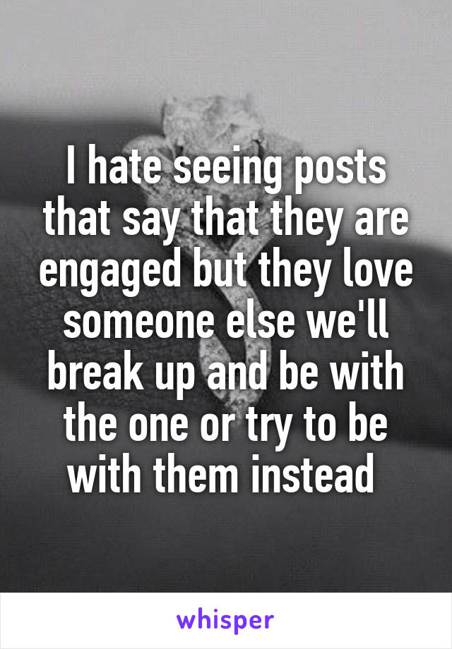 I hate seeing posts that say that they are engaged but they love someone else we'll break up and be with the one or try to be with them instead 