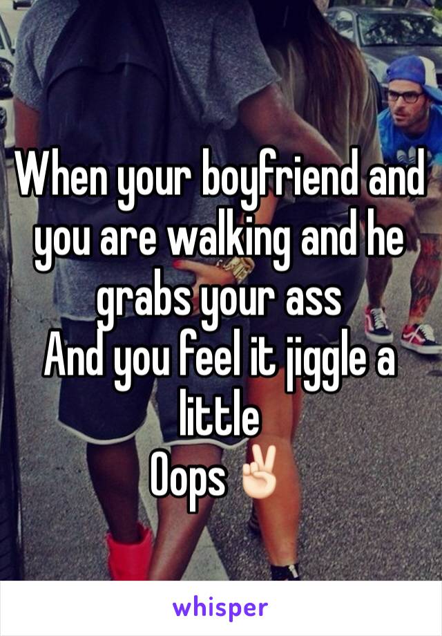 When your boyfriend and you are walking and he grabs your ass 
And you feel it jiggle a little
Oops✌🏻