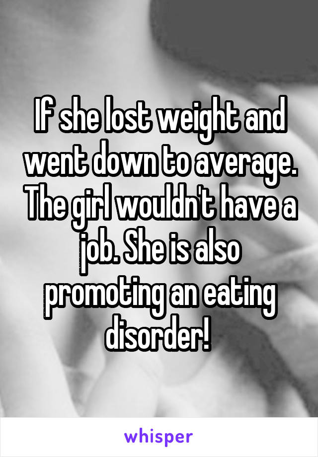 If she lost weight and went down to average. The girl wouldn't have a job. She is also promoting an eating disorder! 