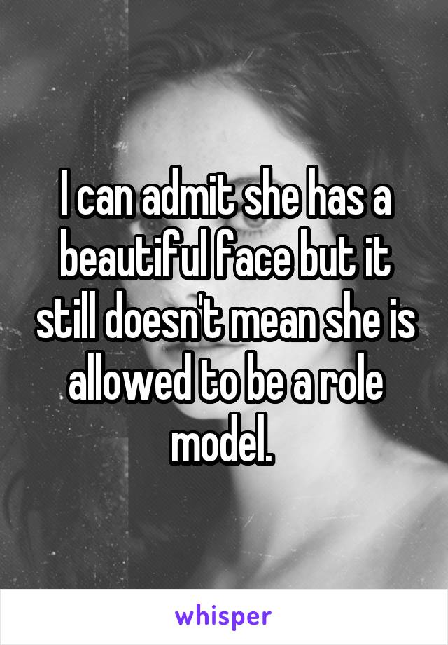 I can admit she has a beautiful face but it still doesn't mean she is allowed to be a role model. 