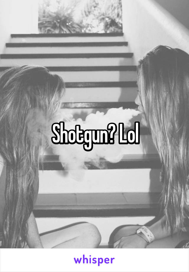 Shotgun? Lol