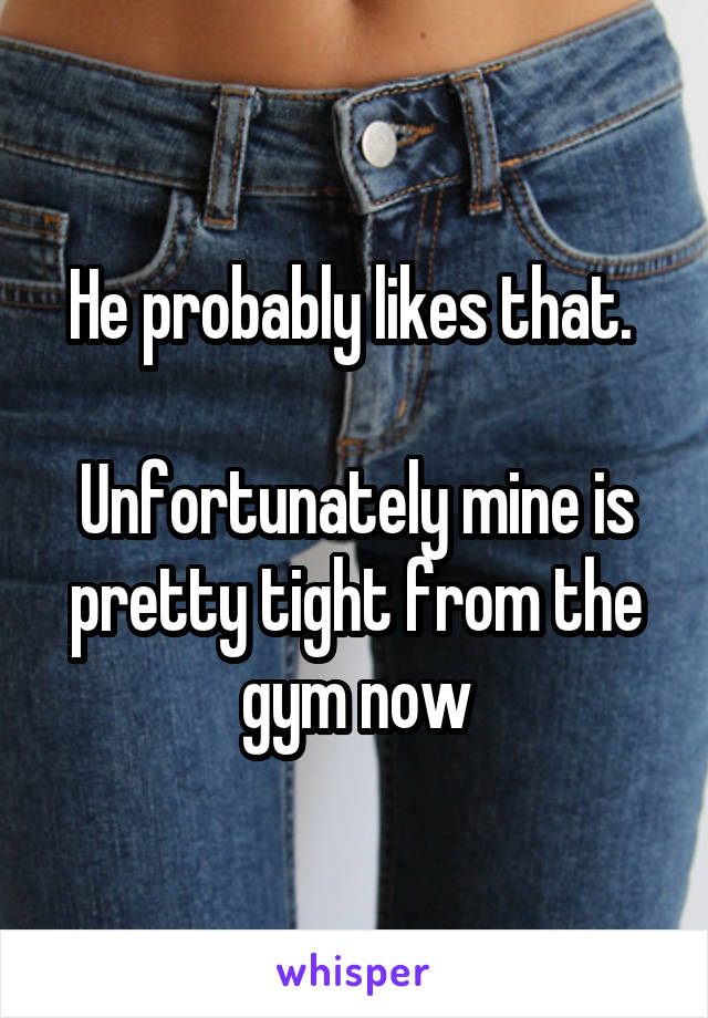 He probably likes that. 

Unfortunately mine is pretty tight from the gym now