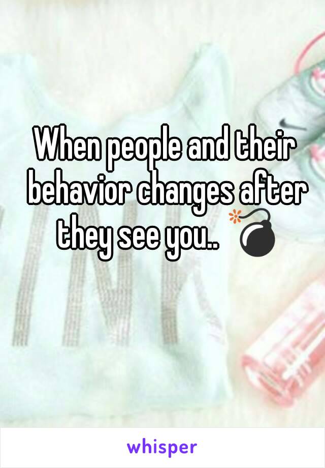 When people and their behavior changes after they see you.. 💣