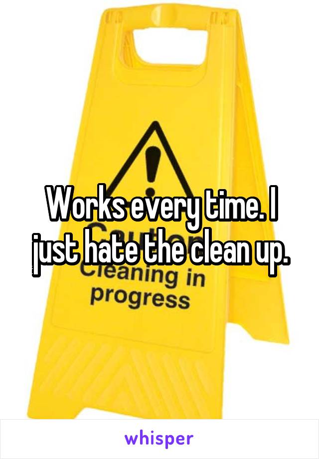 Works every time. I just hate the clean up.