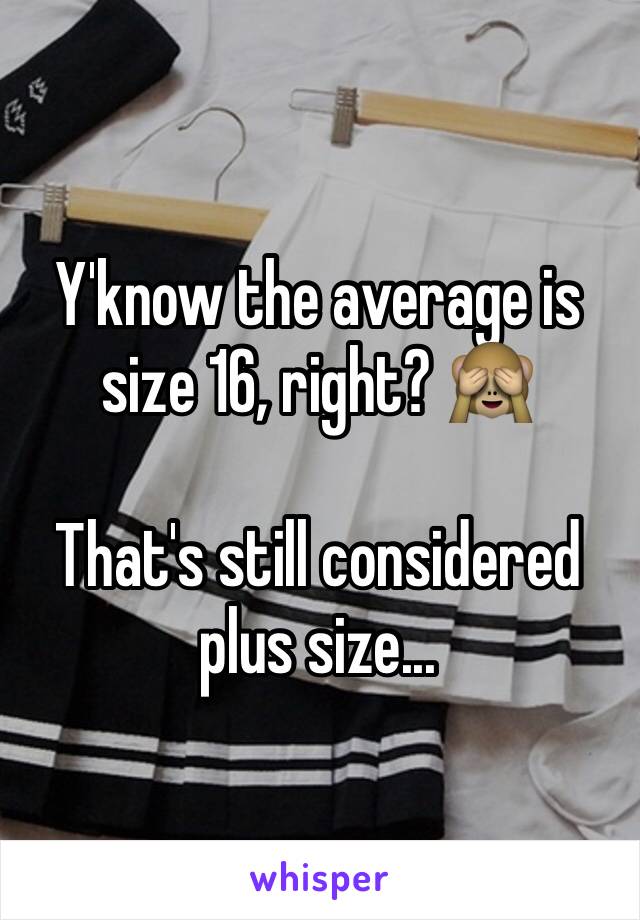 Y'know the average is size 16, right? 🙈

That's still considered plus size...