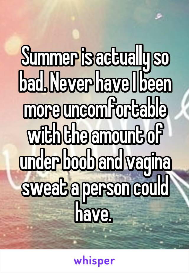 Summer is actually so bad. Never have I been more uncomfortable with the amount of under boob and vagina sweat a person could have. 