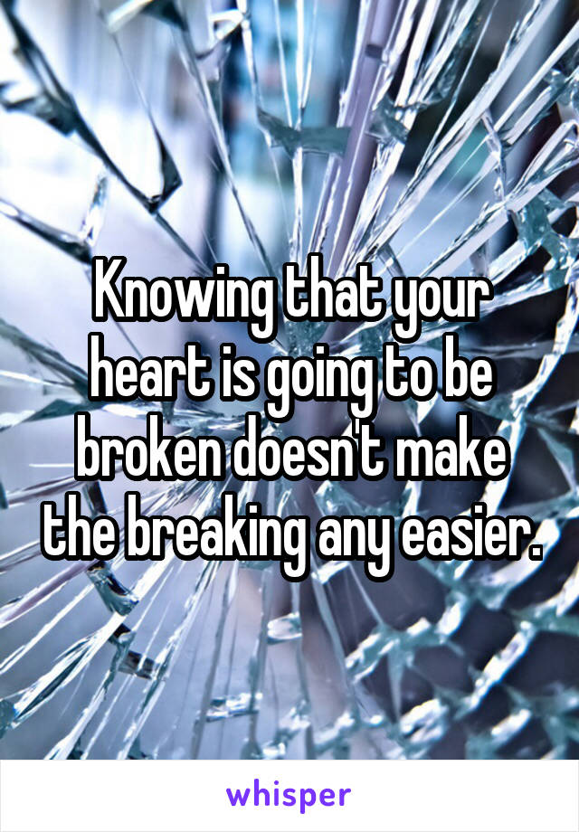 Knowing that your heart is going to be broken doesn't make the breaking any easier.