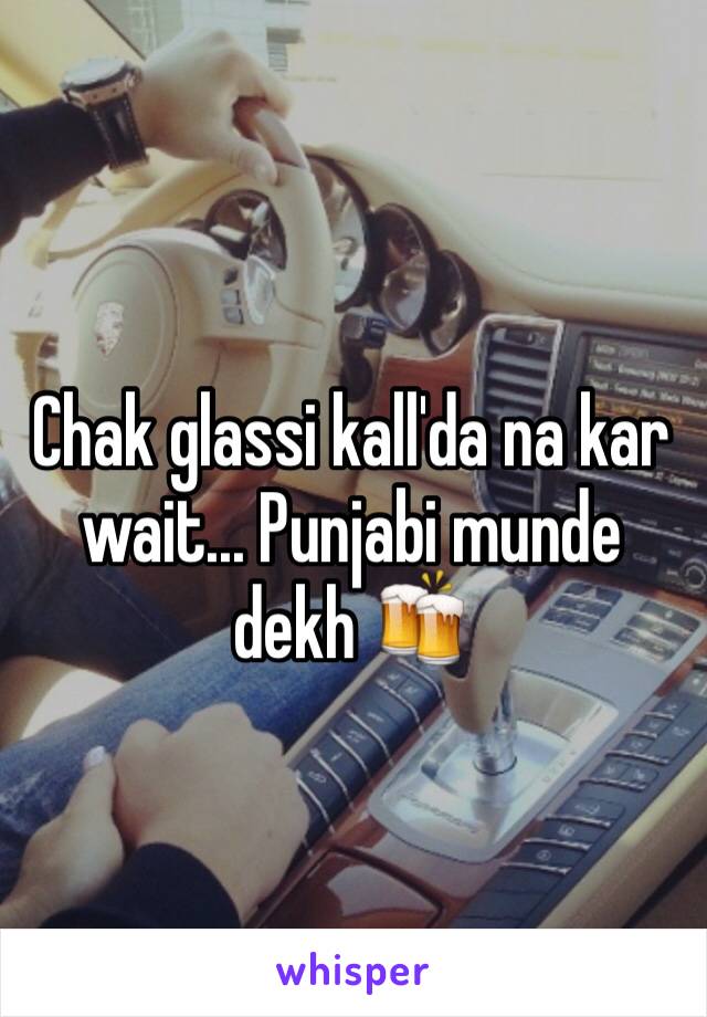 Chak glassi kall'da na kar wait... Punjabi munde dekh 🍻