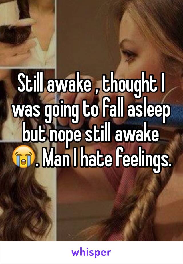 Still awake , thought I was going to fall asleep but nope still awake  😭. Man I hate feelings.