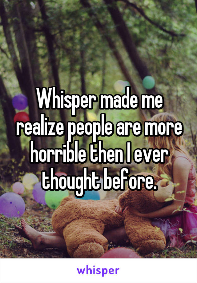 Whisper made me realize people are more horrible then I ever thought before.