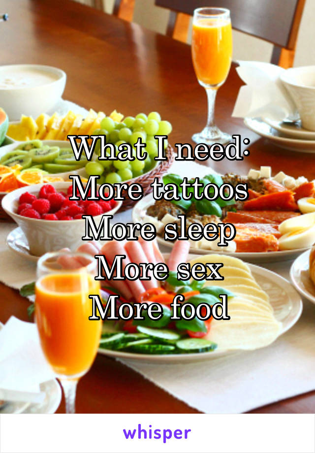 What I need:
More tattoos
More sleep
More sex
More food